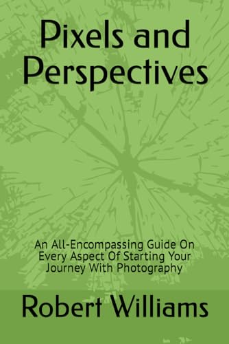 Pixels and Perspectives: An All-Encompassing Guide On Every Aspect Of Starting Your Journey With Photography von Independently published